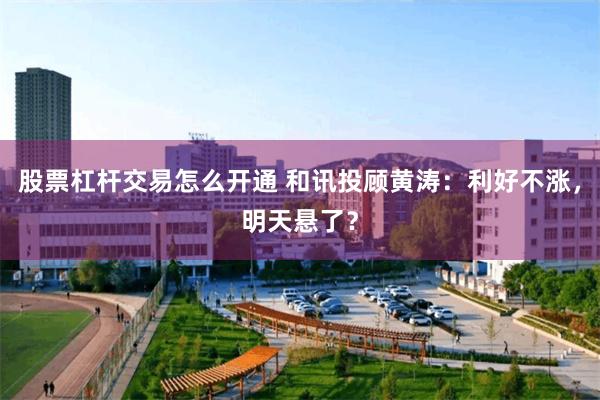 股票杠杆交易怎么开通 和讯投顾黄涛：利好不涨，明天悬了？