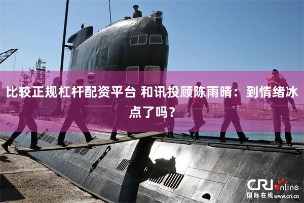 比较正规杠杆配资平台 和讯投顾陈雨晴：到情绪冰点了吗？