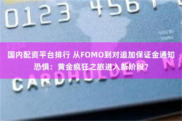 国内配资平台排行 从FOMO到对追加保证金通知恐惧：黄金疯狂之旅进入新阶段？