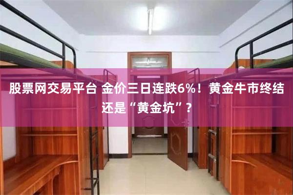 股票网交易平台 金价三日连跌6%！黄金牛市终结还是“黄金坑”？