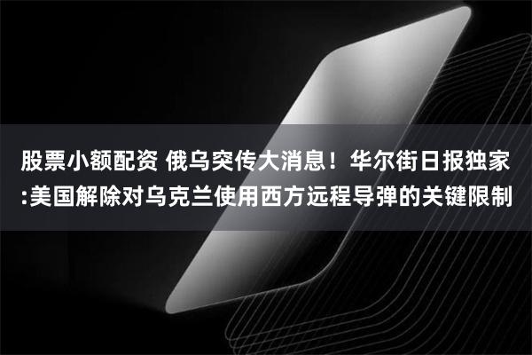 股票小额配资 俄乌突传大消息！华尔街日报独家:美国解除对乌克兰使用西方远程导弹的关键限制