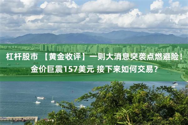 杠杆股市 【黄金收评】一则大消息突袭点燃避险！金价巨震157美元 接下来如何交易？