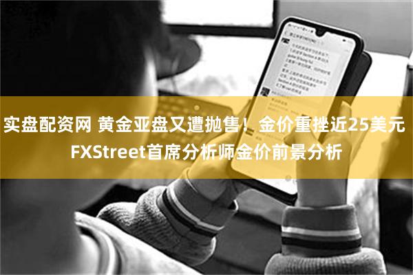 实盘配资网 黄金亚盘又遭抛售！金价重挫近25美元 FXStreet首席分析师金价前景分析