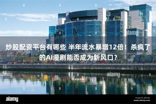 炒股配资平台有哪些 半年流水暴增12倍！杀疯了的AI漫剧能否成为新风口？