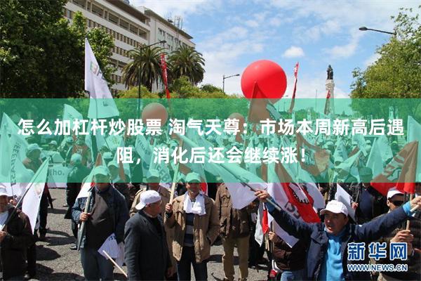 怎么加杠杆炒股票 淘气天尊：市场本周新高后遇阻，消化后还会继续涨！