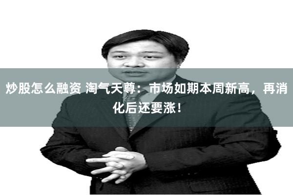 炒股怎么融资 淘气天尊：市场如期本周新高，再消化后还要涨！