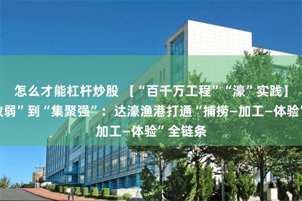怎么才能杠杆炒股 【“百千万工程”“濠”实践】从“小散弱”到“集聚强”：达濠渔港打通“捕捞—加工—体验”全链条