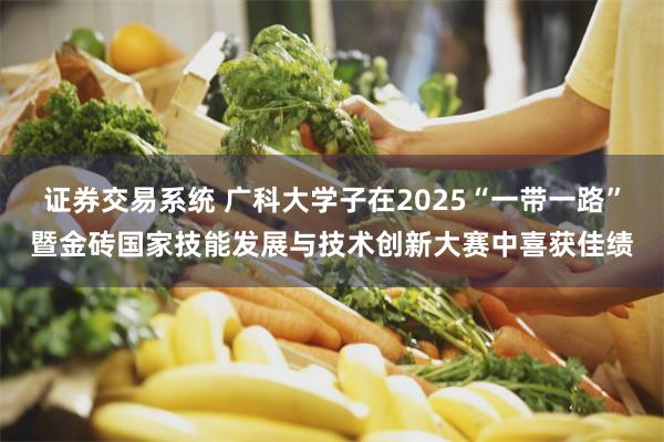 证券交易系统 广科大学子在2025“一带一路”暨金砖国家技能发展与技术创新大赛中喜获佳绩