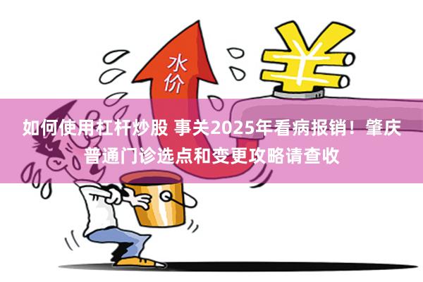 如何使用杠杆炒股 事关2025年看病报销！肇庆普通门诊选点和变更攻略请查收