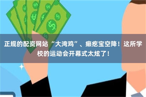 正规的配资网站 “大湾鸡”、癞疙宝空降！这所学校的运动会开幕式太炫了！