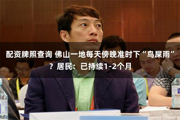 配资牌照查询 佛山一地每天傍晚准时下“鸟屎雨”？居民：已持续1-2个月