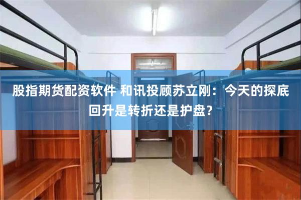 股指期货配资软件 和讯投顾苏立刚：今天的探底回升是转折还是护盘？