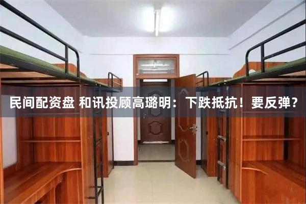 民间配资盘 和讯投顾高璐明：下跌抵抗！要反弹？
