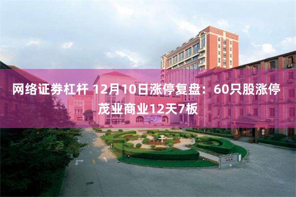 网络证劵杠杆 12月10日涨停复盘：60只股涨停 茂业商业12天7板