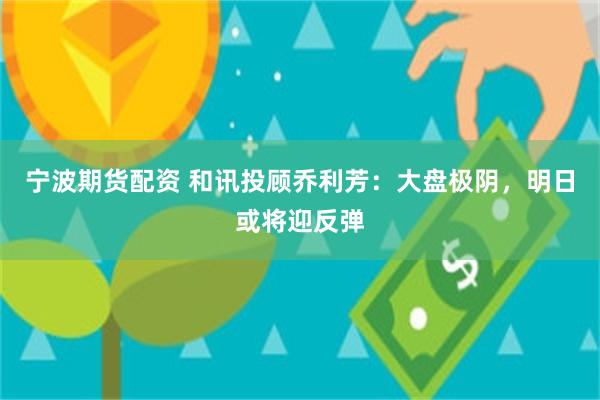 宁波期货配资 和讯投顾乔利芳：大盘极阴，明日或将迎反弹