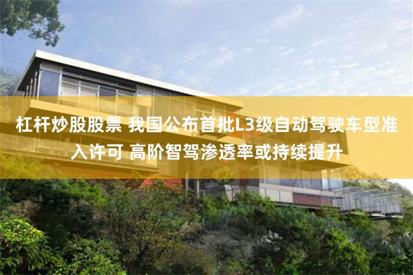 杠杆炒股股票 我国公布首批L3级自动驾驶车型准入许可 高阶智驾渗透率或持续提升