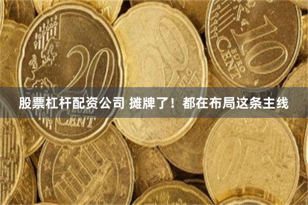 股票杠杆配资公司 摊牌了！都在布局这条主线
