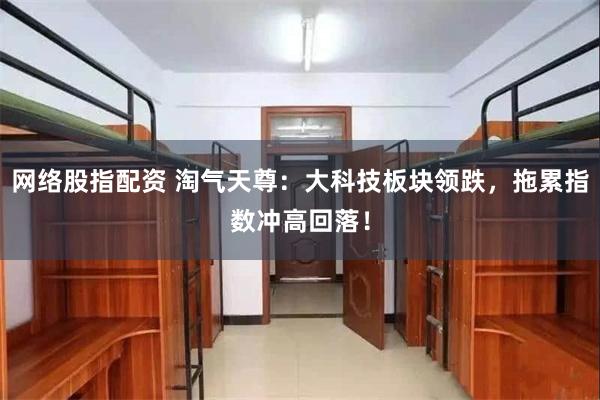 网络股指配资 淘气天尊：大科技板块领跌，拖累指数冲高回落！