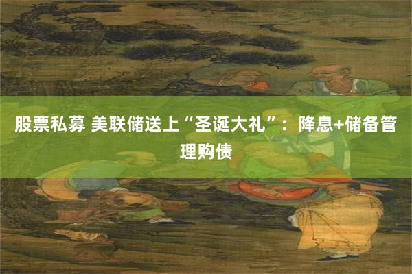 股票私募 美联储送上“圣诞大礼”：降息+储备管理购债