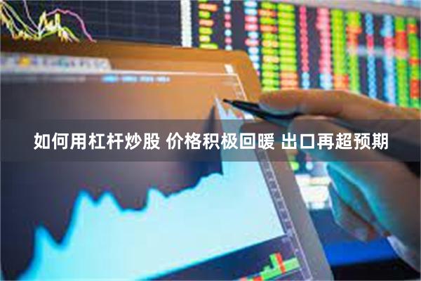 如何用杠杆炒股 价格积极回暖 出口再超预期