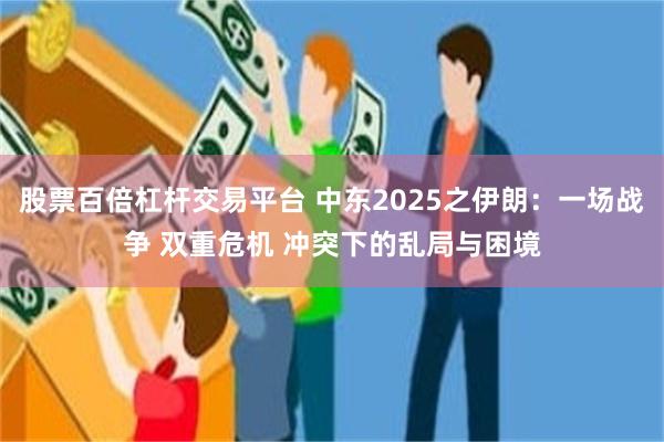 股票百倍杠杆交易平台 中东2025之伊朗：一场战争 双重危机 冲突下的乱局与困境