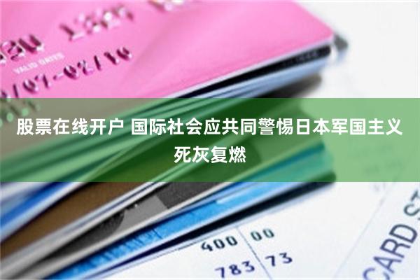 股票在线开户 国际社会应共同警惕日本军国主义死灰复燃