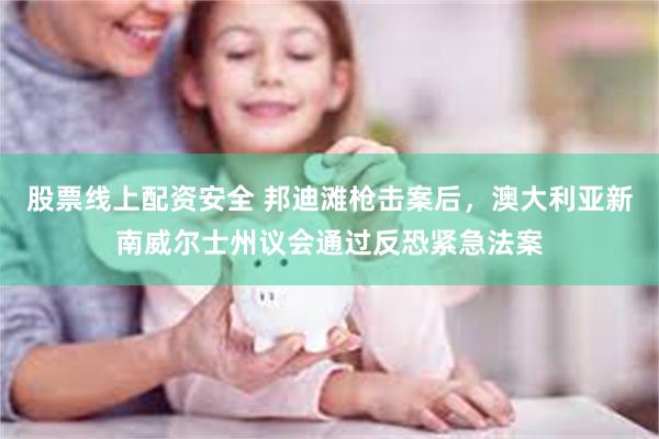 股票线上配资安全 邦迪滩枪击案后，澳大利亚新南威尔士州议会通过反恐紧急法案