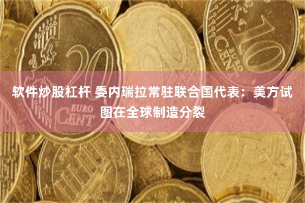 软件炒股杠杆 委内瑞拉常驻联合国代表：美方试图在全球制造分裂