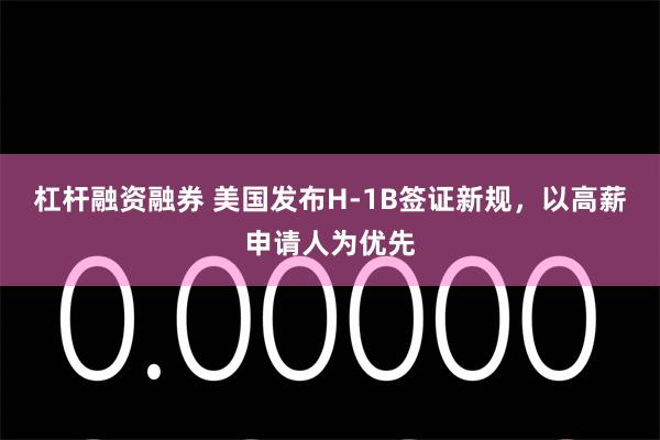 杠杆融资融券 美国发布H-1B签证新规，以高薪申请人为优先