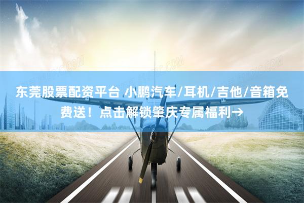 东莞股票配资平台 小鹏汽车/耳机/吉他/音箱免费送！点击解锁肇庆专属福利→