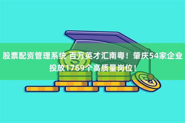 股票配资管理系统 百万英才汇南粤!肇庆54家企业投放1769个高质量岗位!