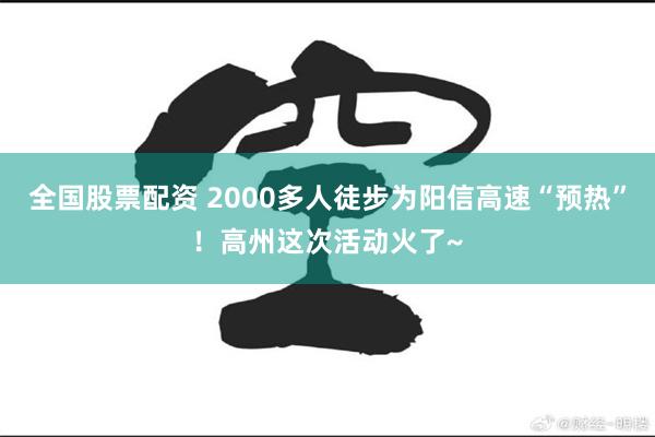 全国股票配资 2000多人徒步为阳信高速“预热”！高州这次活动火了~