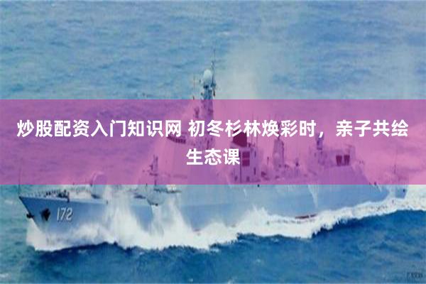 炒股配资入门知识网 初冬杉林焕彩时，亲子共绘生态课