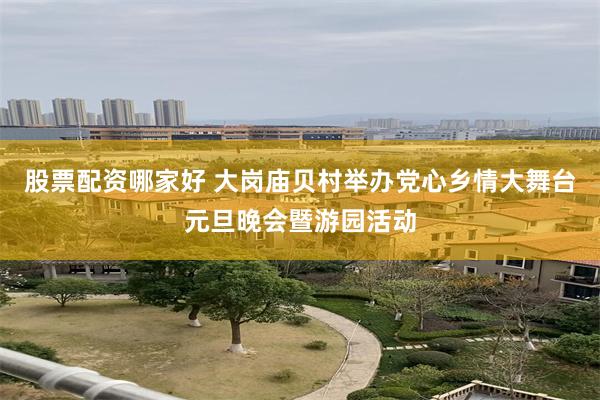 股票配资哪家好 大岗庙贝村举办党心乡情大舞台元旦晚会暨游园活动