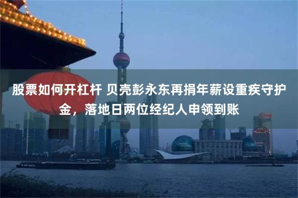 股票如何开杠杆 贝壳彭永东再捐年薪设重疾守护金,落地日两位经纪人申领到账