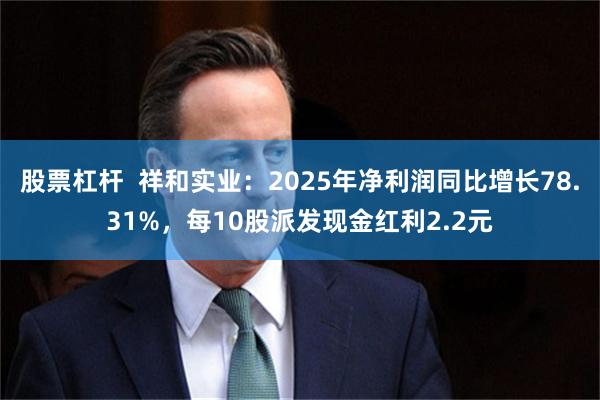 股票杠杆 祥和实业:2025年净利润同比增长78.31%,每10股派发现金红利2.2元