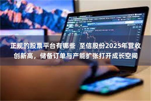 正规的股票平台有哪些  至信股份2025年营收创新高，储备订单与产能扩张打开成长空间