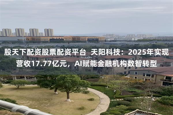 股天下配资股票配资平台  天阳科技：2025年实现营收17.77亿元，AI赋能金融机构数智转型