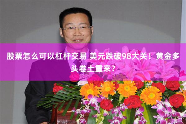 股票怎么可以杠杆交易 美元跌破98大关！黄金多头卷土重来？