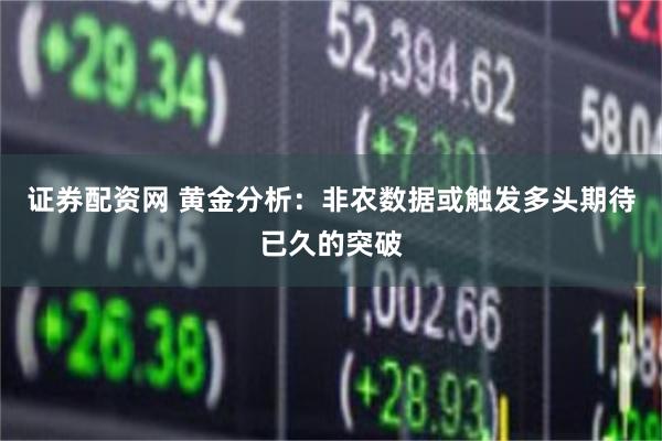 证券配资网 黄金分析：非农数据或触发多头期待已久的突破