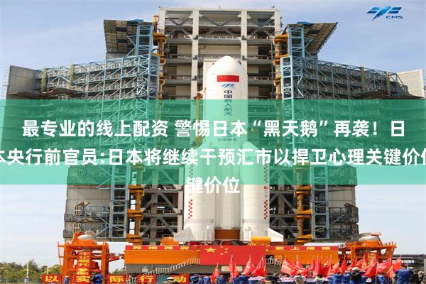 最专业的线上配资 警惕日本“黑天鹅”再袭！日本央行前官员:日本将继续干预汇市以捍卫心理关键价位