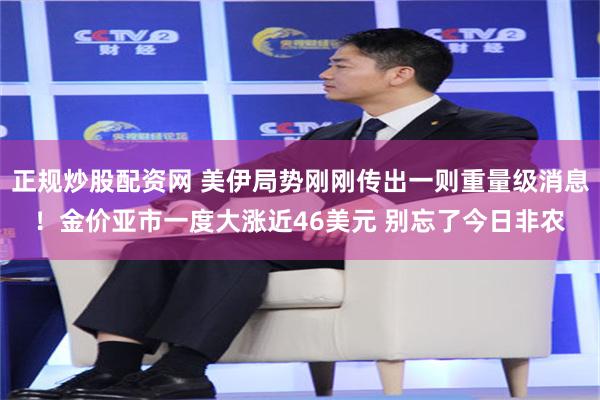 正规炒股配资网 美伊局势刚刚传出一则重量级消息！金价亚市一度大涨近46美元 别忘了今日非农