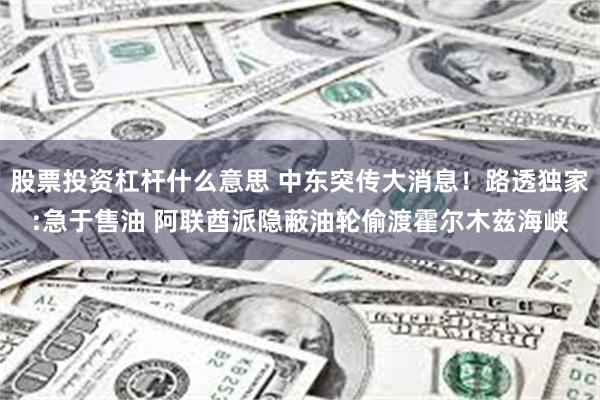 股票投资杠杆什么意思 中东突传大消息！路透独家:急于售油 阿联酋派隐蔽油轮偷渡霍尔木兹海峡