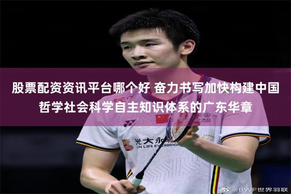 股票配资资讯平台哪个好 奋力书写加快构建中国哲学社会科学自主知识体系的广东华章