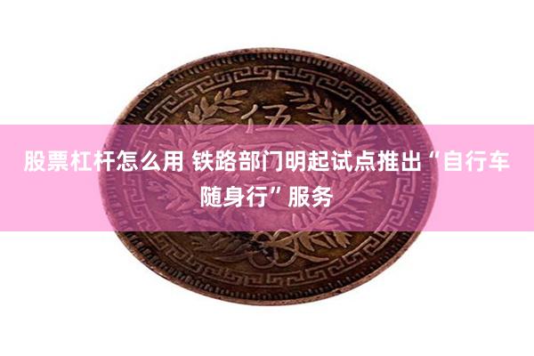 股票杠杆怎么用 铁路部门明起试点推出“自行车随身行”服务