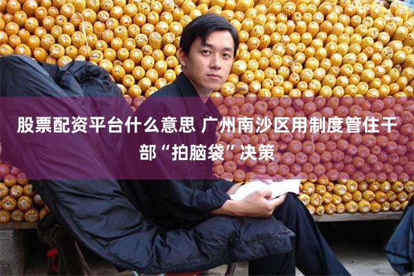 股票配资平台什么意思 广州南沙区用制度管住干部“拍脑袋”决策