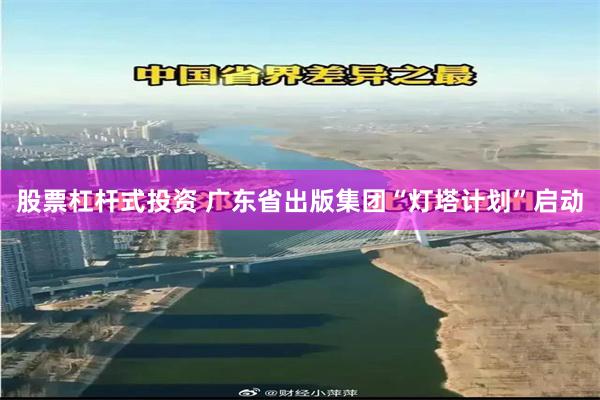 股票杠杆式投资 广东省出版集团“灯塔计划”启动