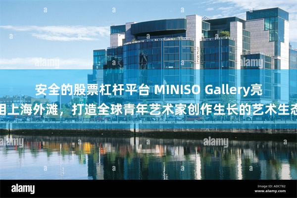 安全的股票杠杆平台 MINISO Gallery亮相上海外滩，打造全球青年艺术家创作生长的艺术生态