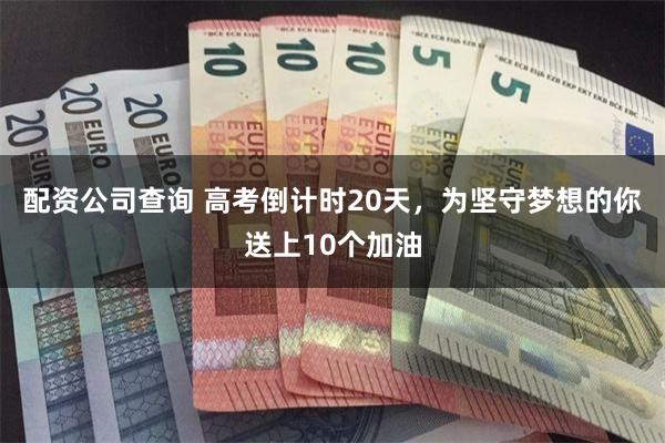 配资公司查询 高考倒计时20天，为坚守梦想的你送上10个加油