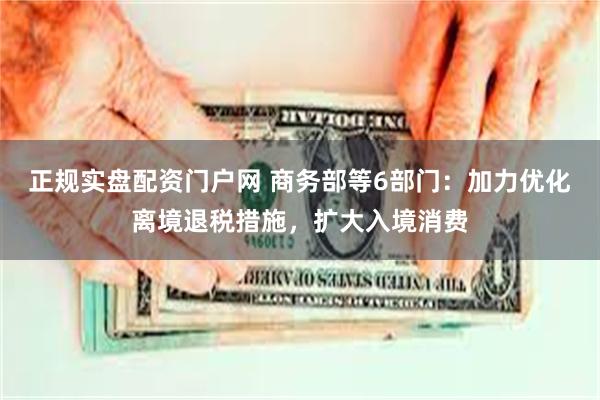 正规实盘配资门户网 商务部等6部门:加力优化离境退税措施,扩大入境消费